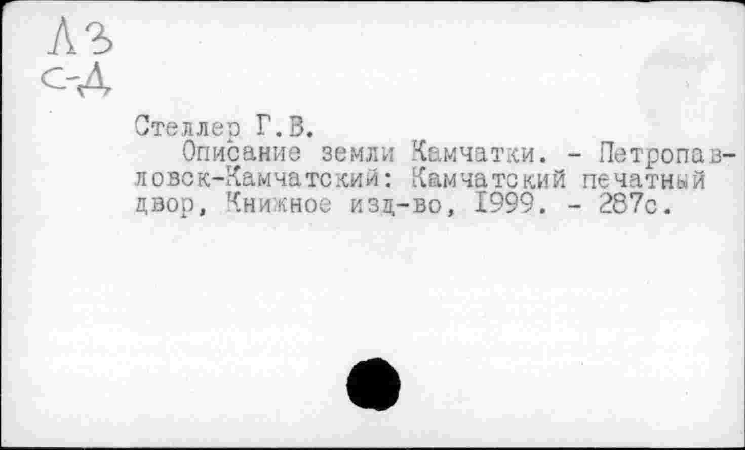 ﻿Степлер Г.В.
Описание земли Камчатки. - Петропавловск-Камчатский: Камчатский печатный двор, Книжное изд-во, 1999. - 287с.